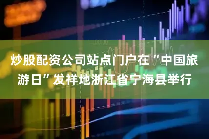 炒股配资公司站点门户在“中国旅游日”发祥地浙江省宁海县举行