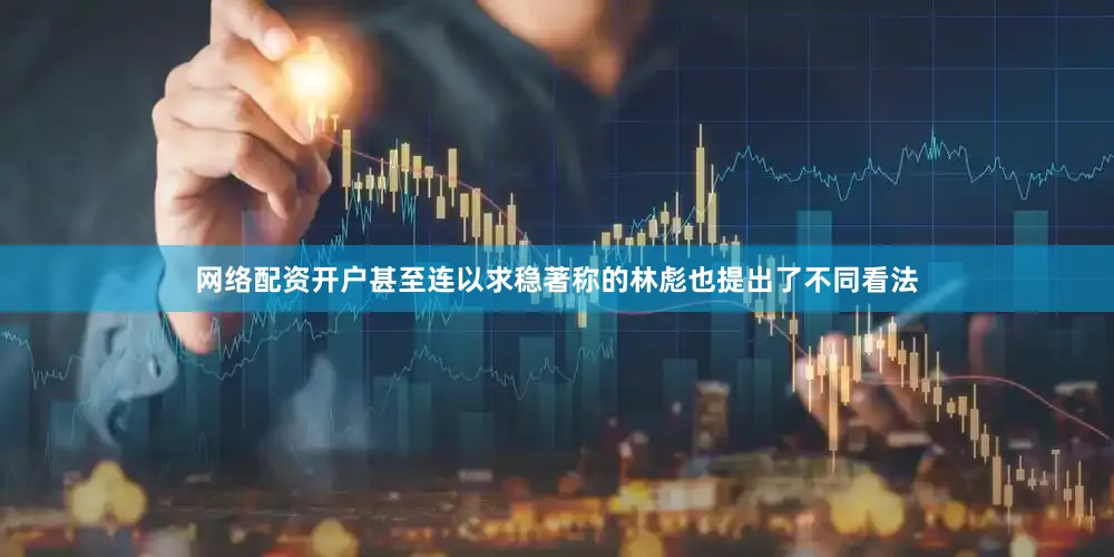 网络配资开户甚至连以求稳著称的林彪也提出了不同看法