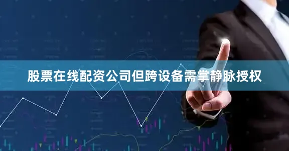 股票在线配资公司但跨设备需掌静脉授权