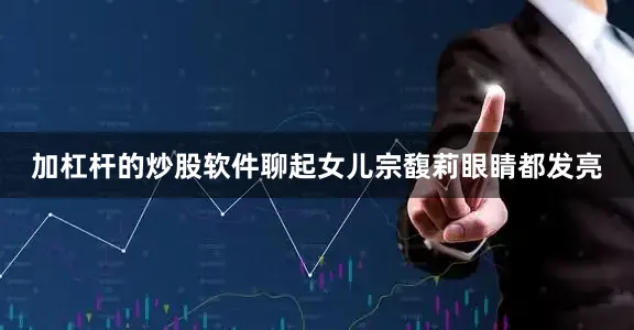 加杠杆的炒股软件聊起女儿宗馥莉眼睛都发亮