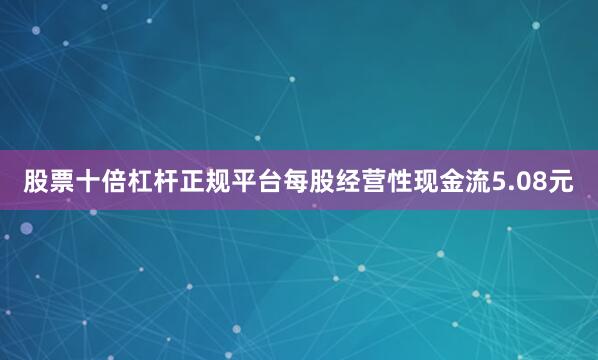 股票十倍杠杆正规平台每股经营性现金流5.08元