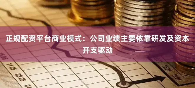 正规配资平台商业模式：公司业绩主要依靠研发及资本开支驱动