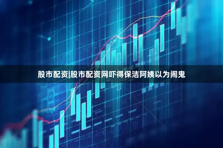 股市配资|股市配资网吓得保洁阿姨以为闹鬼