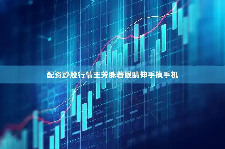配资炒股行情王芳眯着眼睛伸手摸手机